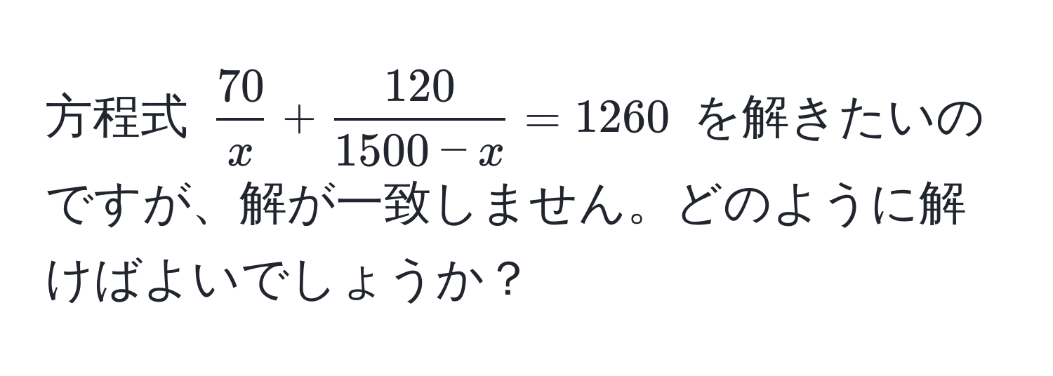 方程式 (  70/x  +  120/1500 - x  = 1260 ) を解きたいのですが、解が一致しません。どのように解けばよいでしょうか？