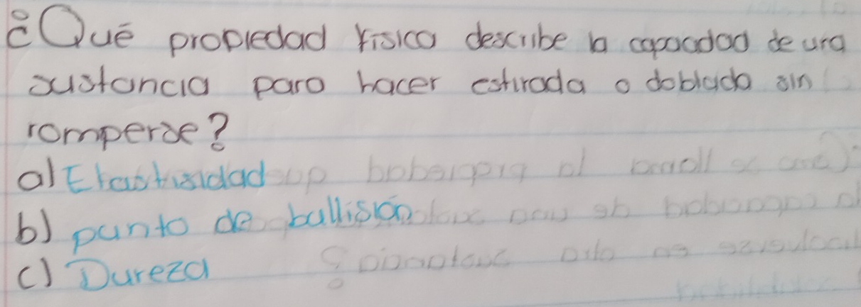 eOue propledad Yisico describe b caoadad deurd
sustoncia paro hacer estroda o doblac ain
romperbe?
oaoll
alErashiidadoo hal
b) panto de ballissoo
C)Dureza 2xt0