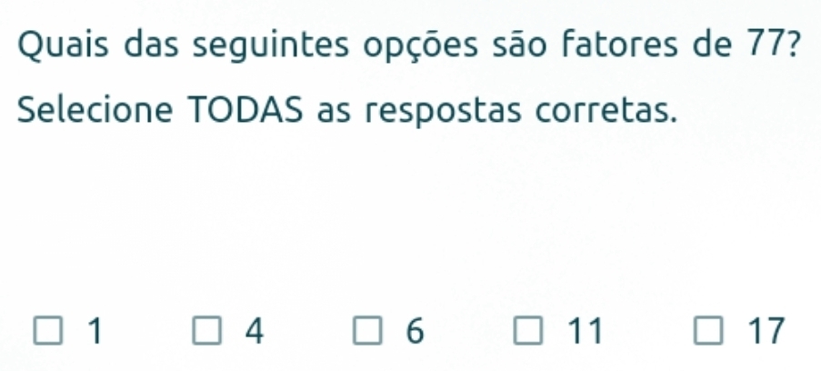 Quais das seguintes opções são fatores de 77?
Selecione TODAS as respostas corretas.
1
4
6
11
17