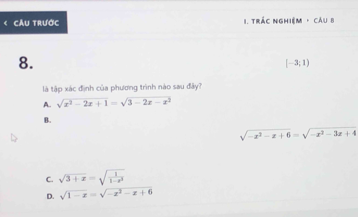 CÂU TRước 1. tRÁC NgHiệM → CÂU 8
8.
[-3;1)
là tập xác định của phương trình nào sau đây?
A. sqrt(x^2-2x+1)=sqrt(3-2x-x^2)
B.
sqrt(-x^2-x+6)=sqrt(-x^2-3x+4)
C. sqrt(3+x)=sqrt(frac 1)1-x^3
D. sqrt(1-x)=sqrt(-x^2-x+6)