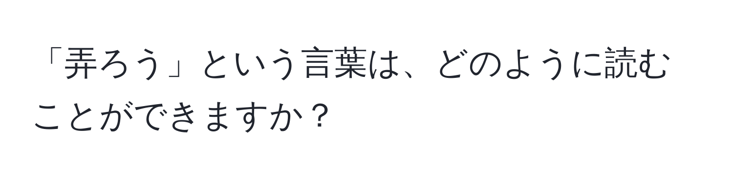 「弄ろう」という言葉は、どのように読むことができますか？