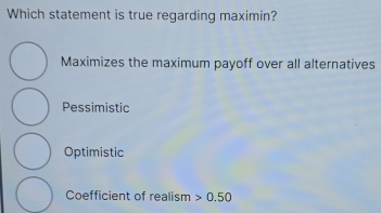 Which statement is true regarding maximin?
Maximizes the maximum payoff over all alternatives
Pessimistic
Optimistic
Coefficient of realism 0.50