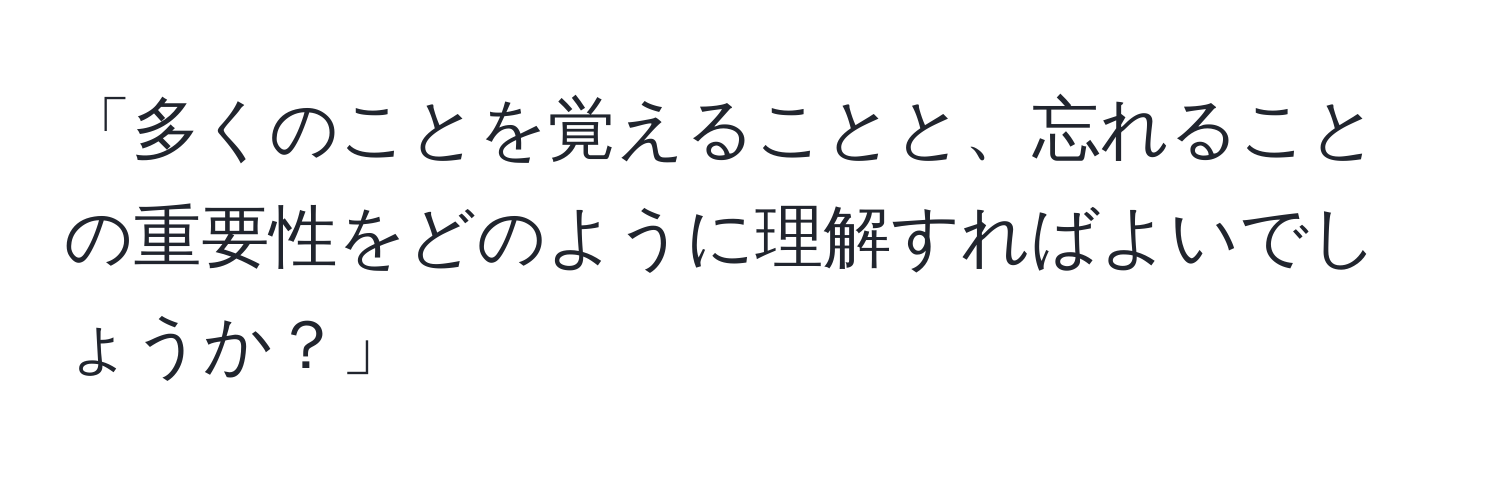 「多くのことを覚えることと、忘れることの重要性をどのように理解すればよいでしょうか？」