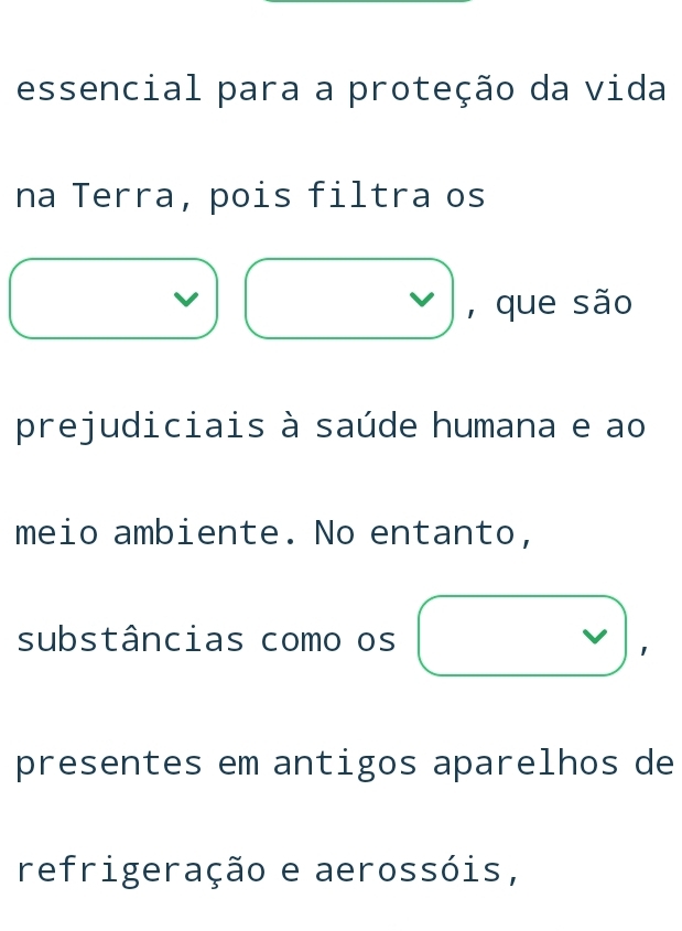 essencial para a proteção da vida 
na Terra, pois filtra os 
, que são 
prejudiciais à saúde humana e ao 
meio ambiente. No entanto, 
substâncias como os 
1 
presentes em antigos aparelhos de 
refrigeração e aerossóis,