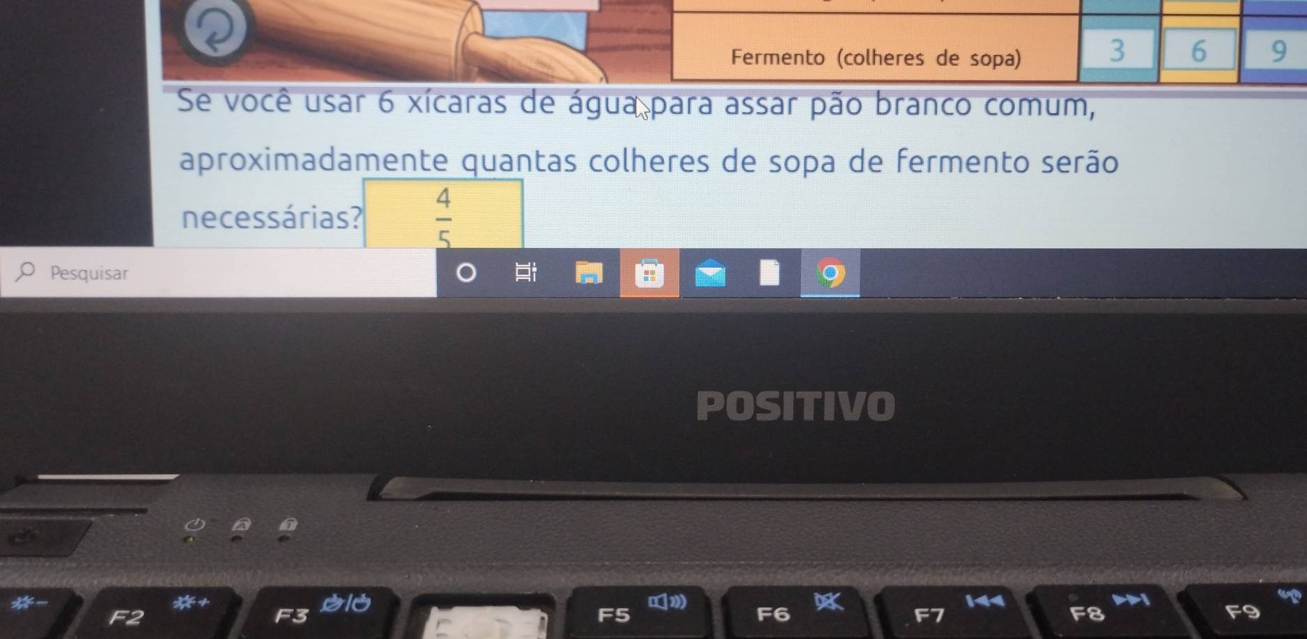 Se você usar 6 xícaras de água para assar pão branco comum, 
aproximadamente quantas colheres de sopa de fermento serão 
necessárias?  4/5 
Pesquisar 
POSITIVO 
1 
!= t bi0 ppi 
*+
15
F2
3
a F5
F
F