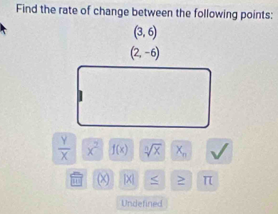 Find the rate of change between the following points:
(3,6)
(2,-6)
 Y/X  x^2 f(x) sqrt[n](X) X_n
(χ) [X] ≤ > π
Undefined