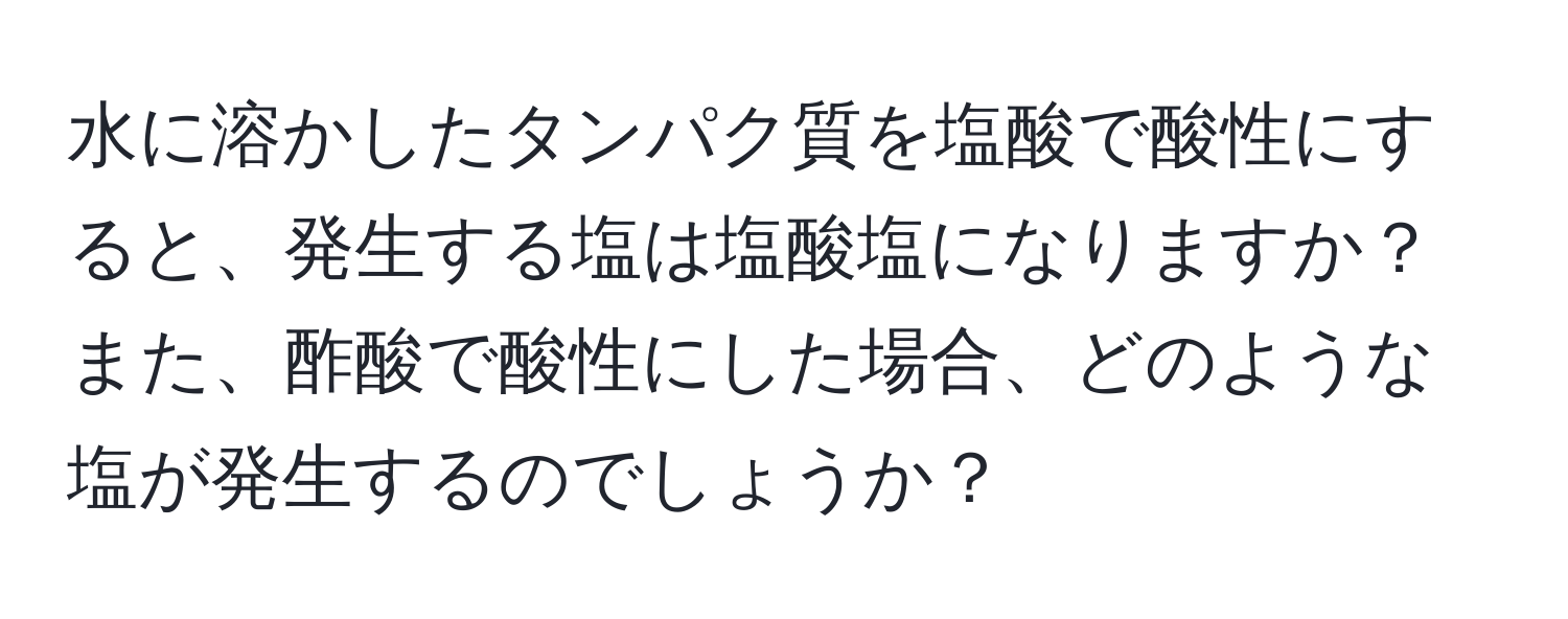 水に溶かしたタンパク質を塩酸で酸性にすると、発生する塩は塩酸塩になりますか？また、酢酸で酸性にした場合、どのような塩が発生するのでしょうか？