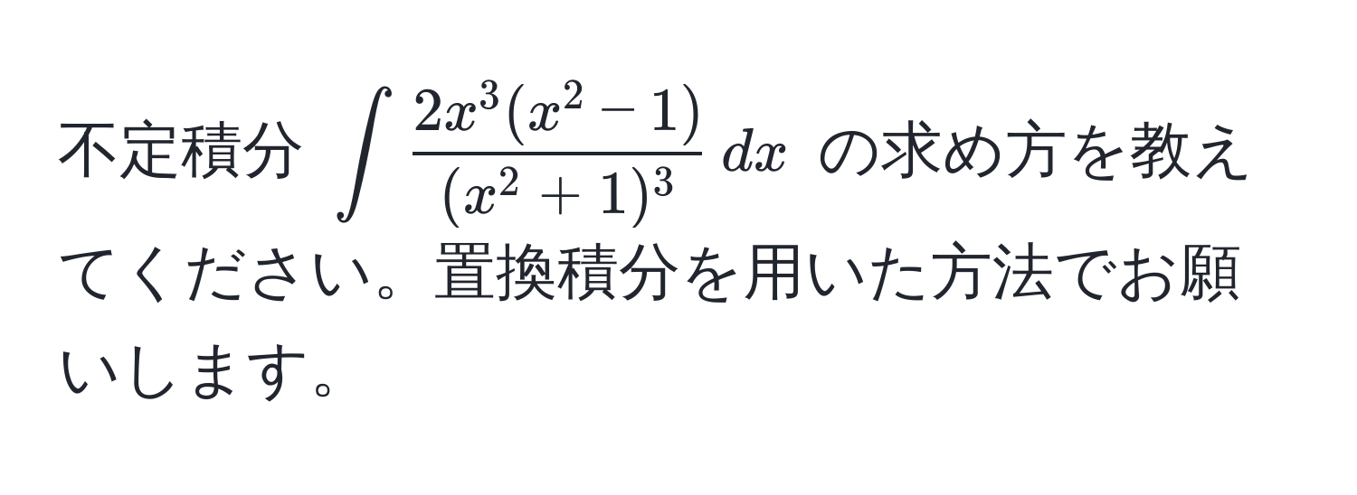 不定積分 $∈t frac2x^(3(x^2-1))(x^(2+1)^3) , dx$ の求め方を教えてください。置換積分を用いた方法でお願いします。