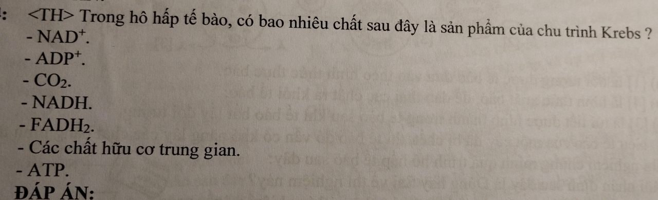 Trong hô hấp tế bào, có bao nhiêu chất sau đây là sản phẩm của chu trình Krebs ? 
-NAD^+. 
-ADP^+.
-CO_2. 
- NADH.
-FADH_2. 
- Các chất hữu cơ trung gian. 
- ATP. 
đÁP ÁN: