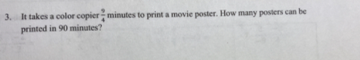 It takes a color copier  9/4  minutes to print a movie poster. How many posters can be 
printed in 90 minutes?