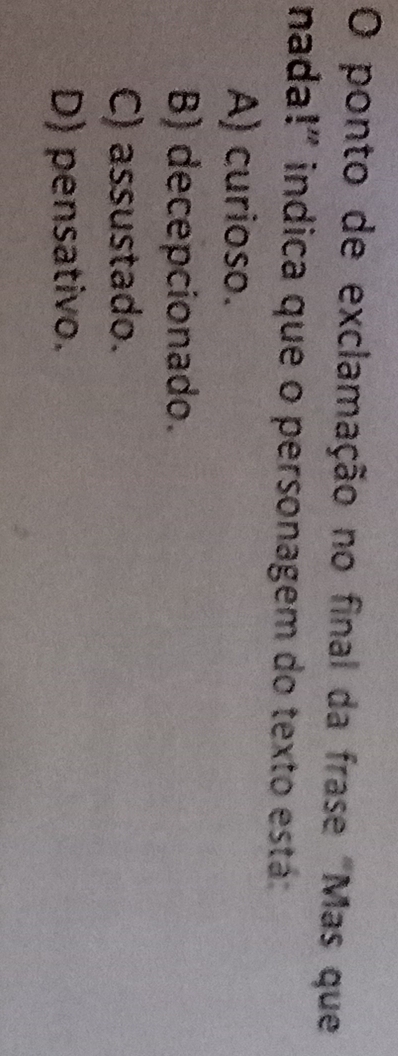 ponto de exclamação no final da frase "Mas que
nada!" indica que o personagem do texto está:
A) curioso.
B) decepcionado.
C) assustado.
D) pensativo.