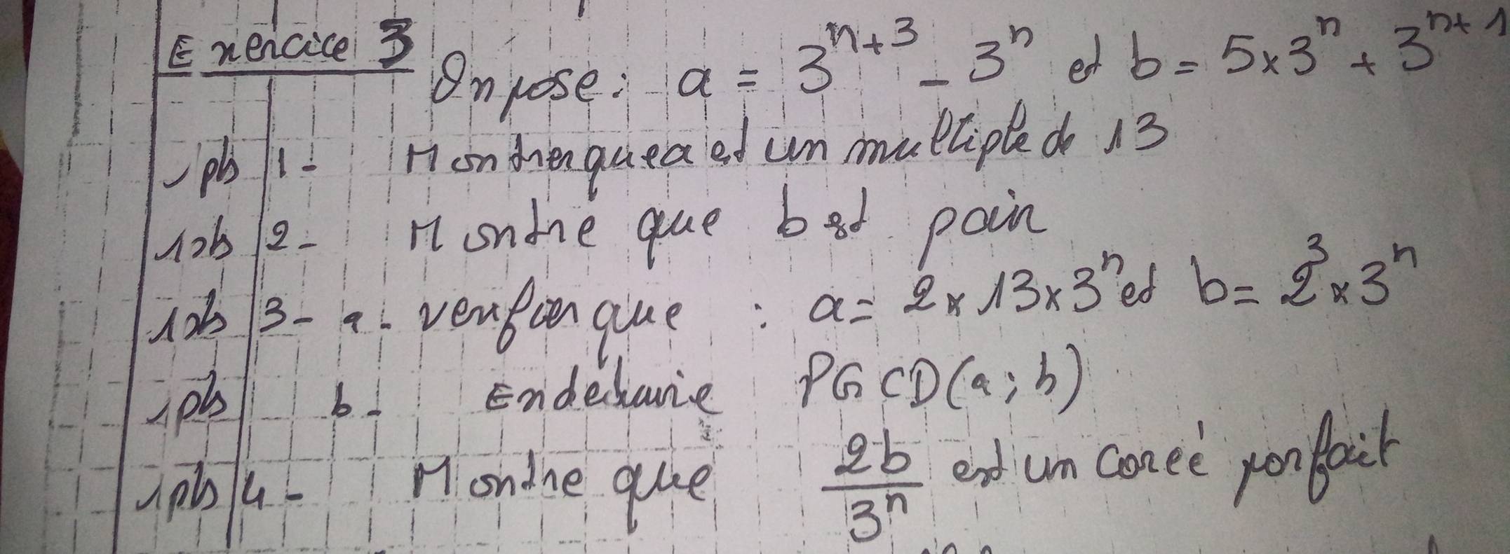 Enencice 3 b=5* 3^n+3^(nt)
A 
Onpose:
a=3^(n+3)-3^n et 
pb 1 n7on dhenqueaed un mullipled 13 
1ob12- n ondie que bat poin 
1ob13- a venbonque: a=2* 13* 3^n
od b=2^3* 3^n
pb b Endedare PGCD(a;h)
 2b/3^n 
upba Mondne que end um conee pon faik