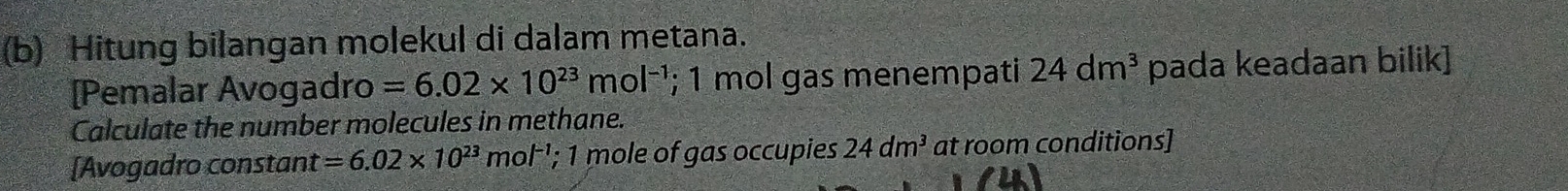 Hitung bilangan molekul di dalam metana. 
[Pemalar Avogadro =6.02* 10^(23)mol^(-1); 1 mol gas menempati 24dm^3 pada keadaan bilik] 
Calculate the number molecules in methane. 
[Avogadro constant =6.02* 10^(23)mol^(-1) ¹; 1 mole of gas occupies 24dm^3 at room conditions]