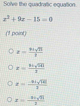 Solve the quadratic equation.
x^2+9x-15=0
(1 point)
x= 9± sqrt(21)/2 
x= 9± sqrt(141)/2 
x= (-9± sqrt(141))/2 
x= (-9± sqrt(21))/2 