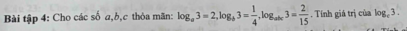 Bài tập 4: Cho các số a, b, c thỏa mãn: log _a3=2, log _b3= 1/4 , log _abc3= 2/15  Tính giá trị của log _c3.