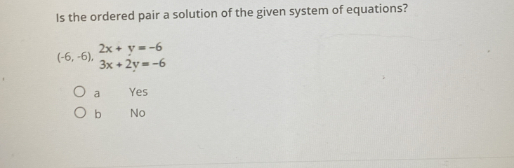 Is the ordered pair a solution of the given system of equations?
(-6,-6),beginarrayr 2x+y=-6 3x+2y=-6endarray
a Yes
b No