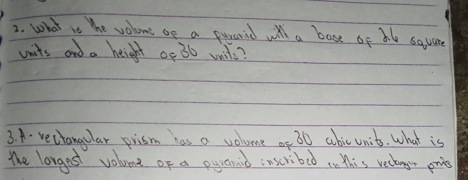 What is the volome of a purcrid wil a bose of ale square 
units and a height of 36 wis? 
3. A. vectangular prism has a volume of 30 abic units. What is 
Mhe lorgest volume of a eyvanid inscribed in This recangor poies