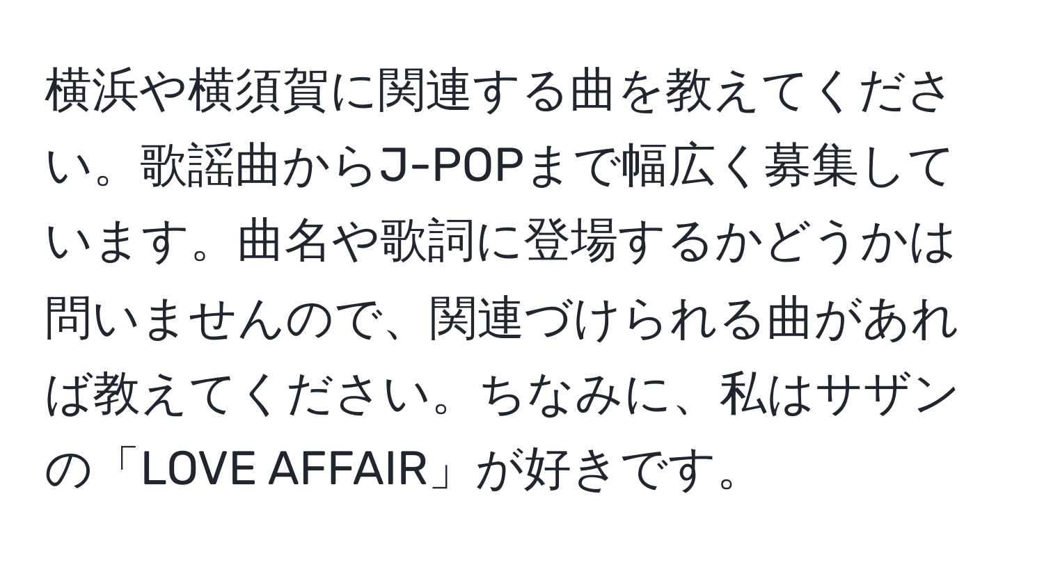 横浜や横須賀に関連する曲を教えてください。歌謡曲からJ-POPまで幅広く募集しています。曲名や歌詞に登場するかどうかは問いませんので、関連づけられる曲があれば教えてください。ちなみに、私はサザンの「LOVE AFFAIR」が好きです。