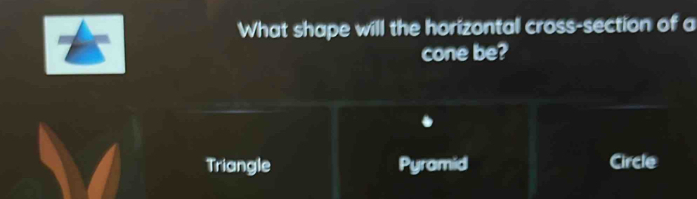 What shape will the horizontal cross-section of a
cone be?
Triangle Pyramid Circle