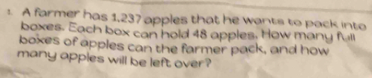 A farmer has 1,237 apples that he wants to pack into 
boxes. Each box can hold 48 apples. How many full 
boxes of apples can the farmer pack, and how 
many apples will be left over?