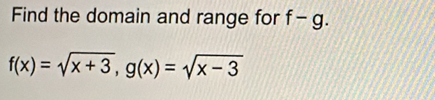 Find the domain and range for f-g.
f(x)=sqrt(x+3), g(x)=sqrt(x-3)