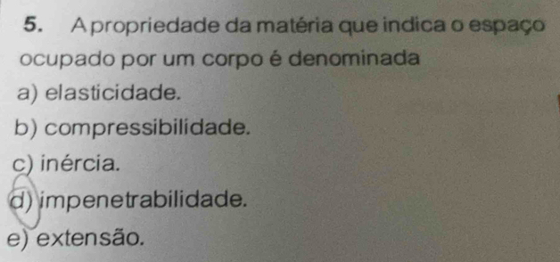 A propriedade da matéria que indica o espaço
ocupado por um corpo é denominada
a) elasticidade.
b) compressibilidade.
c) inércia.
d) impenetrabilidade.
e) extensão.