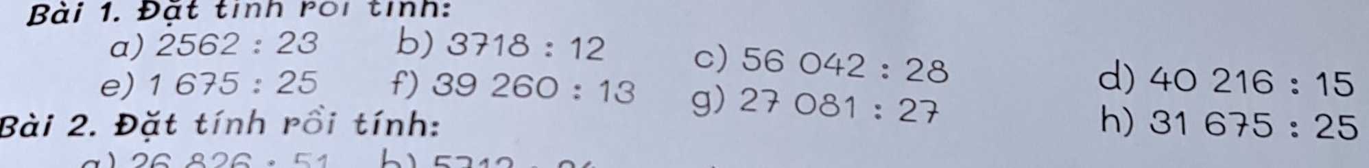 Đặt tỉnh roi tính: 
a) 2562:23 b) 3718:12
C) 56042:28
d) 
e) 1675:25 f) 39260:13 40216:15
g) 27081:27
Bài 2. Đặt tính rồi tính: h) 31675:25
26826· 51