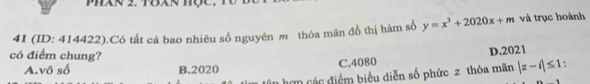 41 (ID: 414422).Có tất cá bao nhiêu số nguyên m thỏa mãn đồ thị hàm số y=x^3+2020x+m và trục hoành
có điểm chung? |z-i|≤ 1 :
A.vô số B. 2020 C. 4080 D. 2021
n hơn các điểm biểu diễn số phức z thỏa mãn