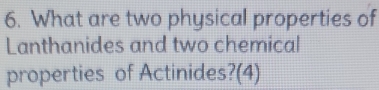 What are two physical properties of 
Lanthanides and two chemical 
properties of Actinides?(4)