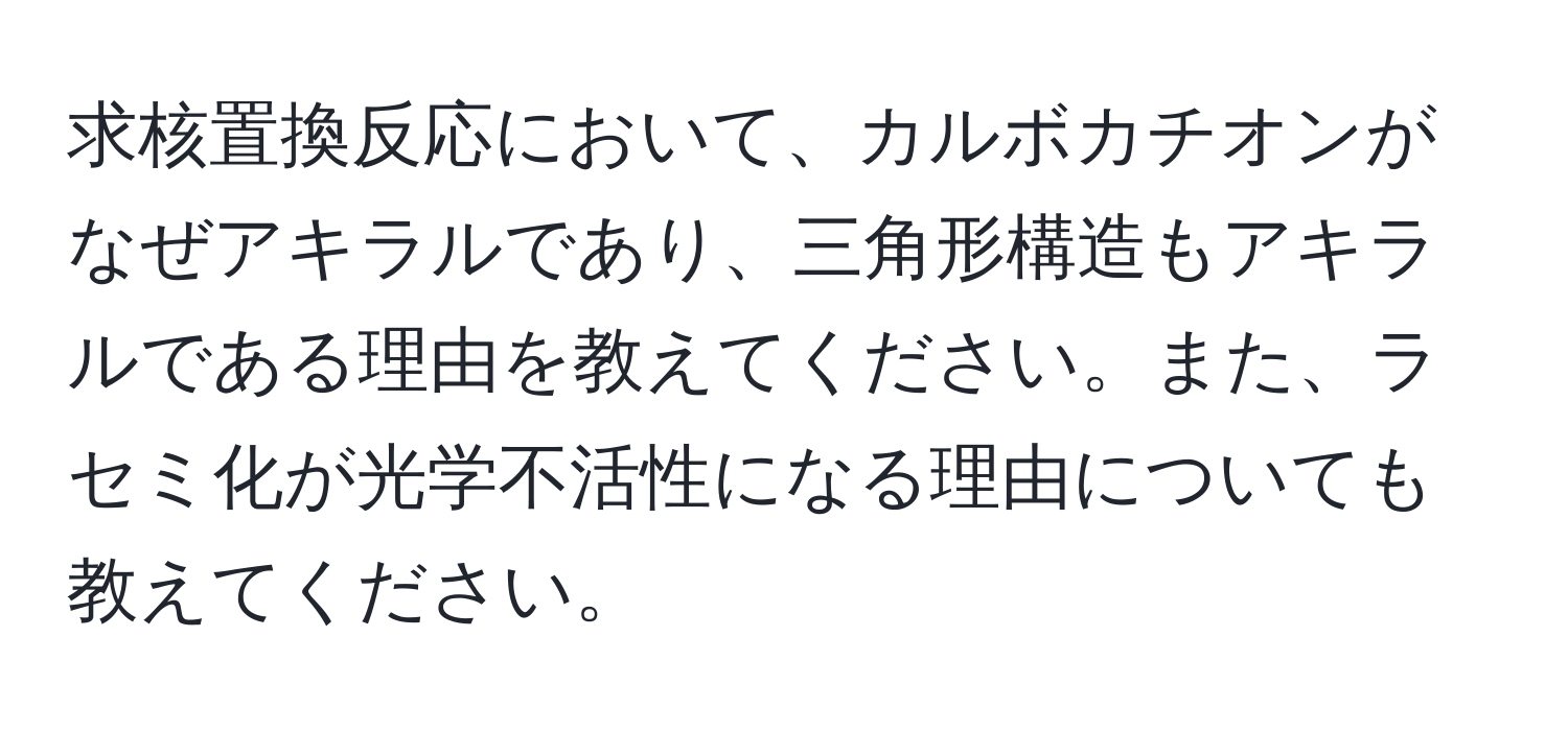 求核置換反応において、カルボカチオンがなぜアキラルであり、三角形構造もアキラルである理由を教えてください。また、ラセミ化が光学不活性になる理由についても教えてください。