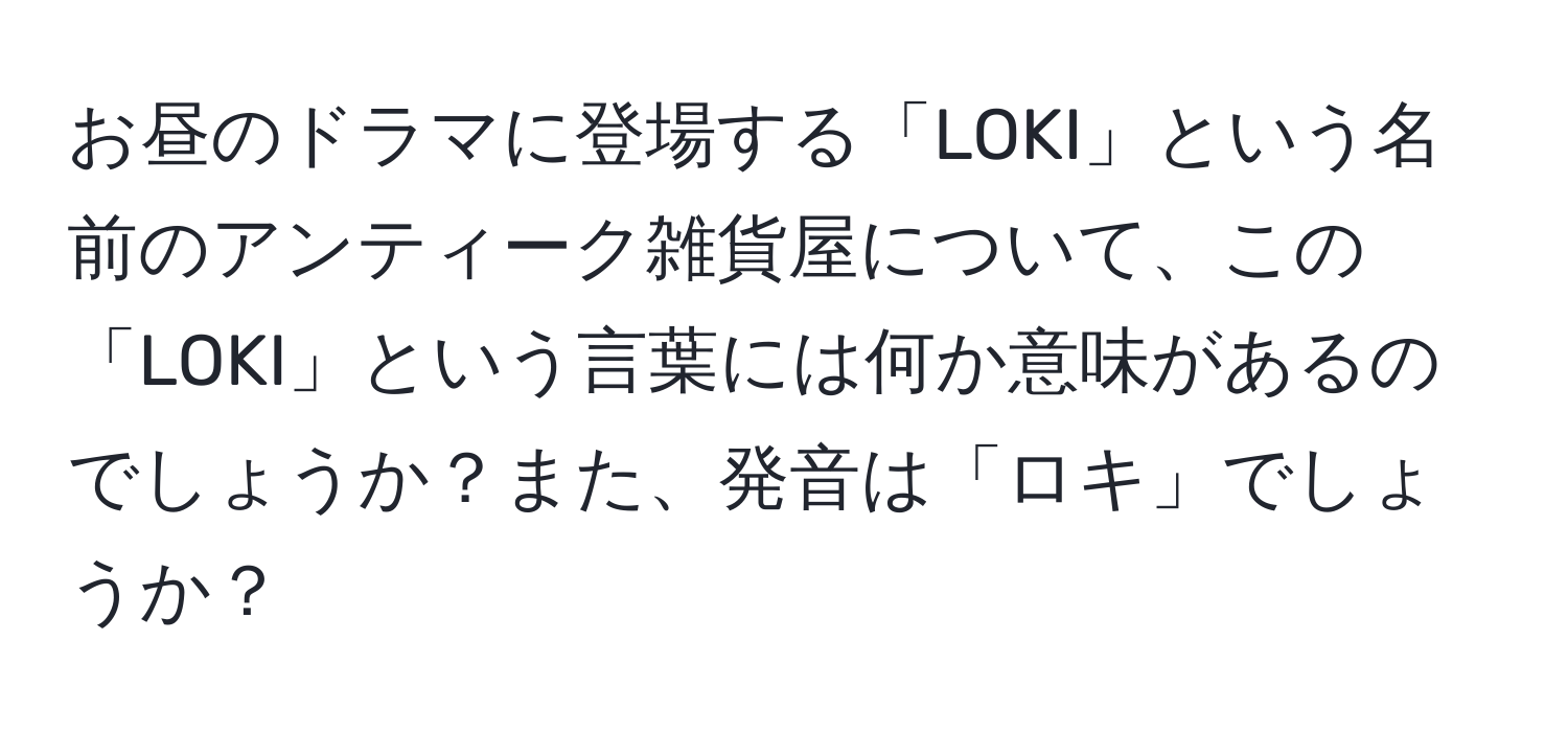 お昼のドラマに登場する「LOKI」という名前のアンティーク雑貨屋について、この「LOKI」という言葉には何か意味があるのでしょうか？また、発音は「ロキ」でしょうか？