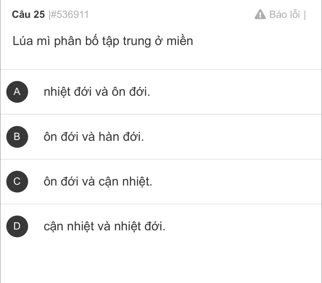 #536911 ! Báo lỗi |
Lúa mì phân bố tập trung ở miền
A nhiệt đới và ôn đới.
B ôn đới và hàn đới.
C ôn đới và cận nhiệt.
D cận nhiệt và nhiệt đới.