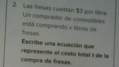 Las fresas cuestan $3 por libra. 
Un comprador de comestibles 
está comprando x libras de 
fresas. 
Escribe una ecuación que 
represente el costo total t de la 
compra de fresas.