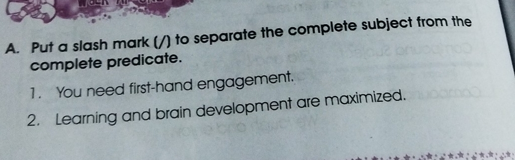 Put a slash mark () /) to separate the complete subject from the 
complete predicate. 
1. You need first-hand engagement. 
2. Learning and brain development are maximized.