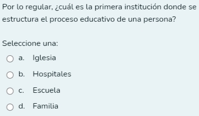 Por lo regular, ¿cuál es la primera institución donde se
estructura el proceso educativo de una persona?
Seleccione una:
a. Iglesia
b. Hospitales
c. Escuela
d. Familia