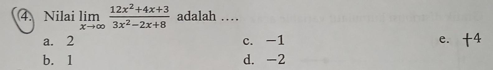 Nilai limlimits _xto ∈fty  (12x^2+4x+3)/3x^2-2x+8  adalah …
a. 2 c. -1 e. +4
b. 1 d. -2