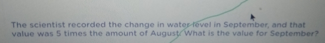 The scientist recorded the change in water level in September, and that 
value was 5 times the amount of August. What is the value for September?