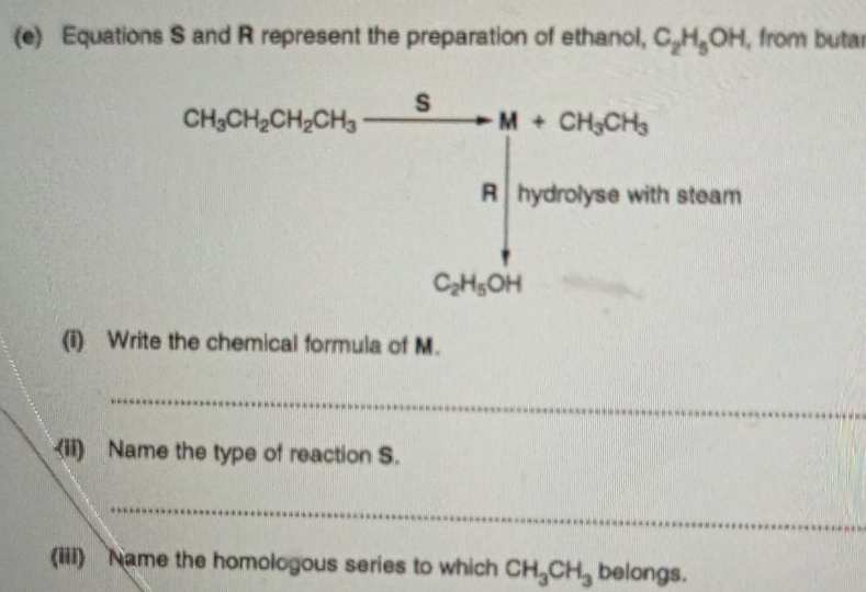 Equations S and R represent the preparation of ethanol, C_2H_5OH , from buta
(i) Write the chemical formula of M.
_
(ii) Name the type of reaction S.
_
(iii) Name the homologous series to which CH_3CH_3 belongs.