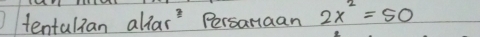 tentalian allar Persanaan 2x^2=50