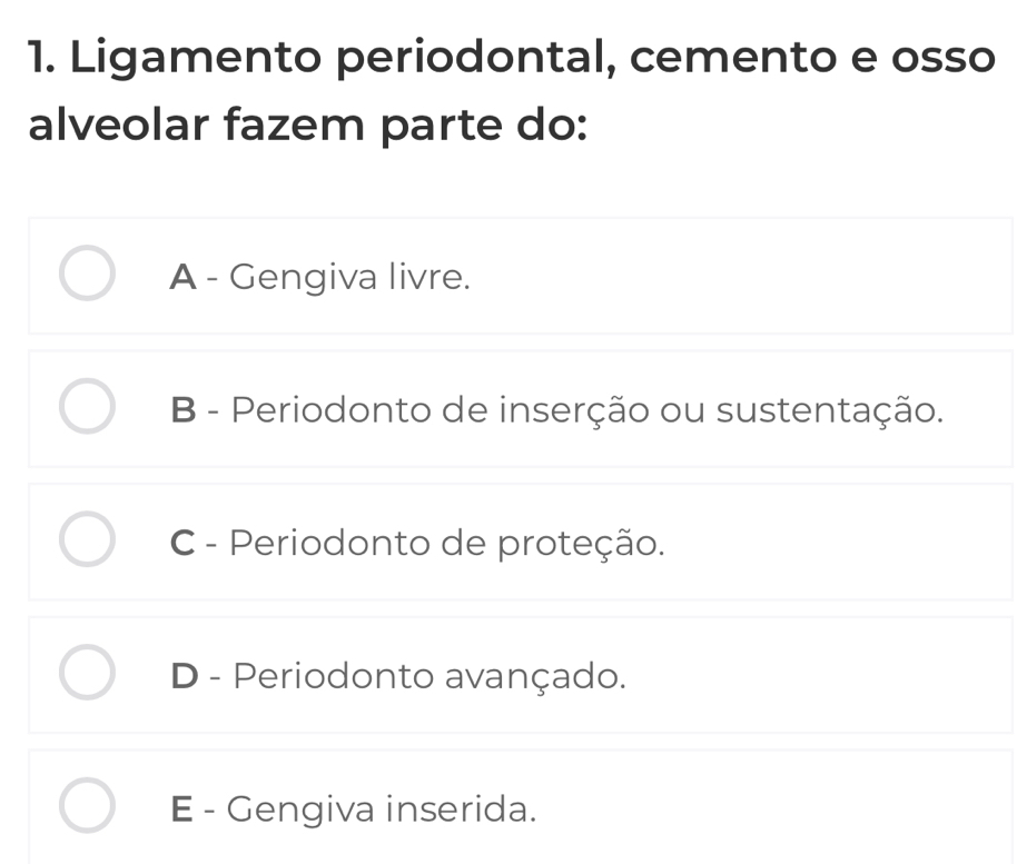 Ligamento periodontal, cemento e osso
alveolar fazem parte do:
A - Gengiva livre.
B - Periodonto de inserção ou sustentação.
C - Periodonto de proteção.
D - Periodonto avançado.
E - Gengiva inserida.