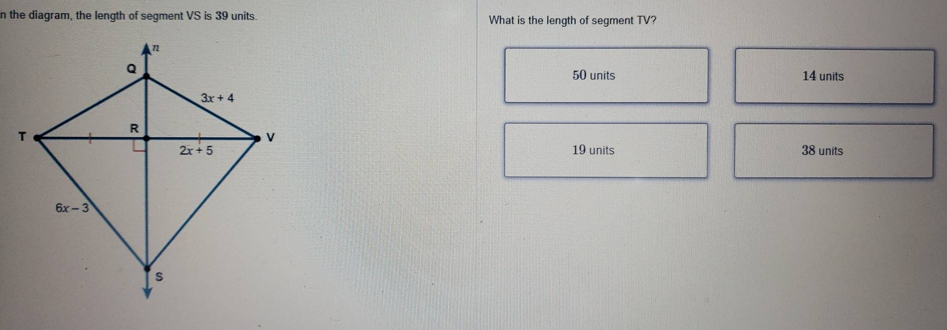 the diagram, the length of seqment VS is 39 units.
What is the lenqth of segment TV?
50 units 14 units
19 units 38 units