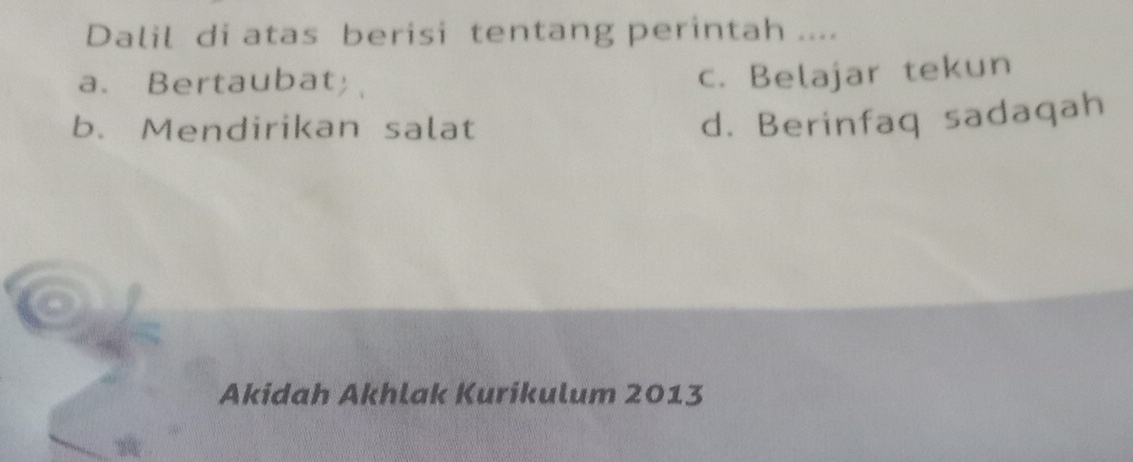 Dalil di atas berisi tentang perintah ....
a. Bertaubat
c. Belajar tekun
b. Mendirikan salat
d. Berinfaq sadaqah
Akidah Akhlak Kurikulum 2013