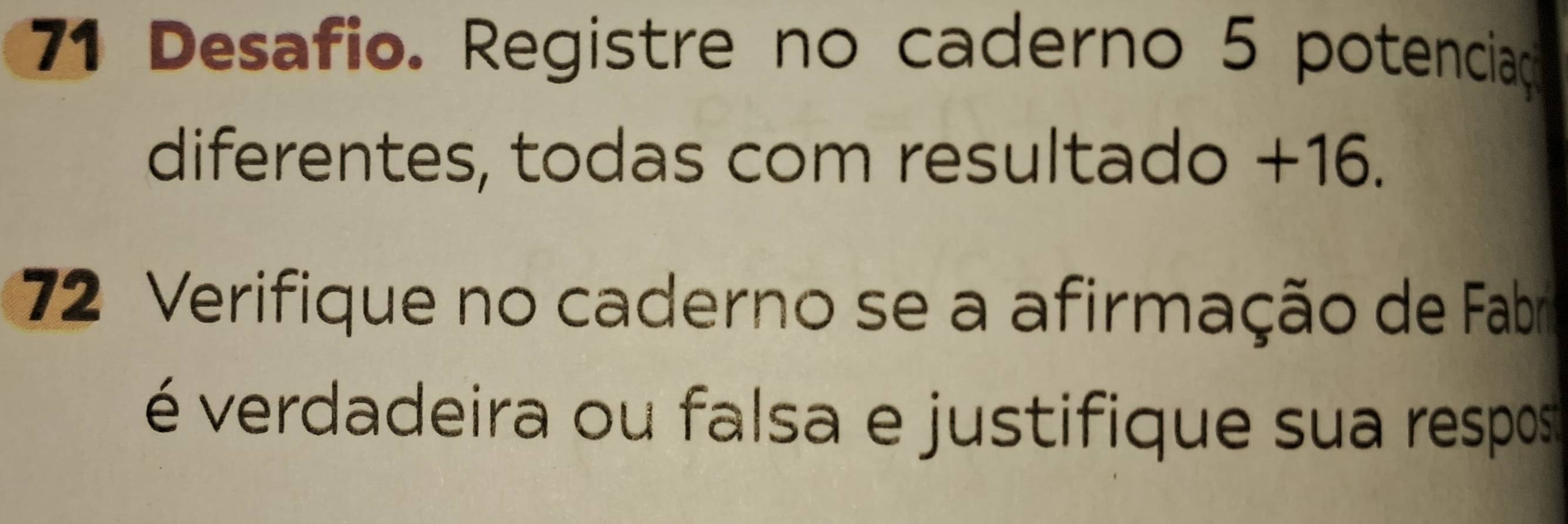 Desafio. Registre no caderno 5 potencia 
diferentes, todas com resultado + 16. 
72 Verifique no caderno se a afirmação de Fabr 
é verdadeira ou falsa e justifique sua respos