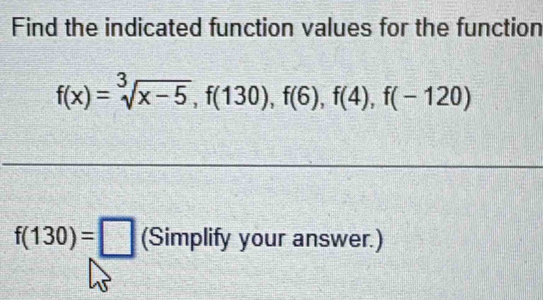 Find the indicated function values for the function
f(x)=sqrt[3](x-5), f(130), f(6), f(4), f(-120)
f(130)=□ (Simplify your answer.)