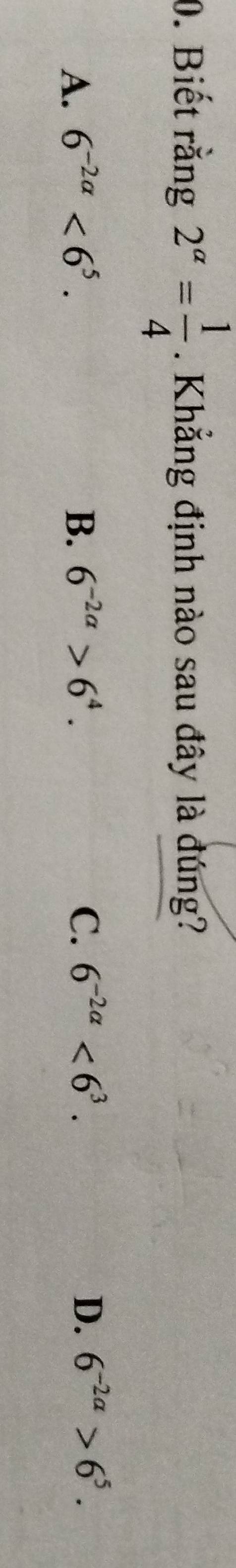 Biết rằng 2^(alpha)= 1/4 . Khẳng định nào sau đây là đúng?
A. 6^(-2alpha)<6^5. B. 6^(-2a)>6^4. C. 6^(-2alpha)<6^3. D. 6^(-2a)>6^5.