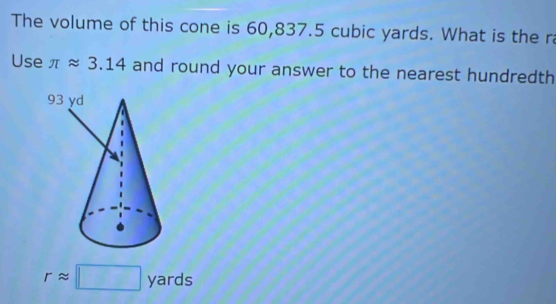 The volume of this cone is 60,837.5 cubic yards. What is the ra 
Use π approx 3.14 and round your answer to the nearest hundredth
rapprox □ yards