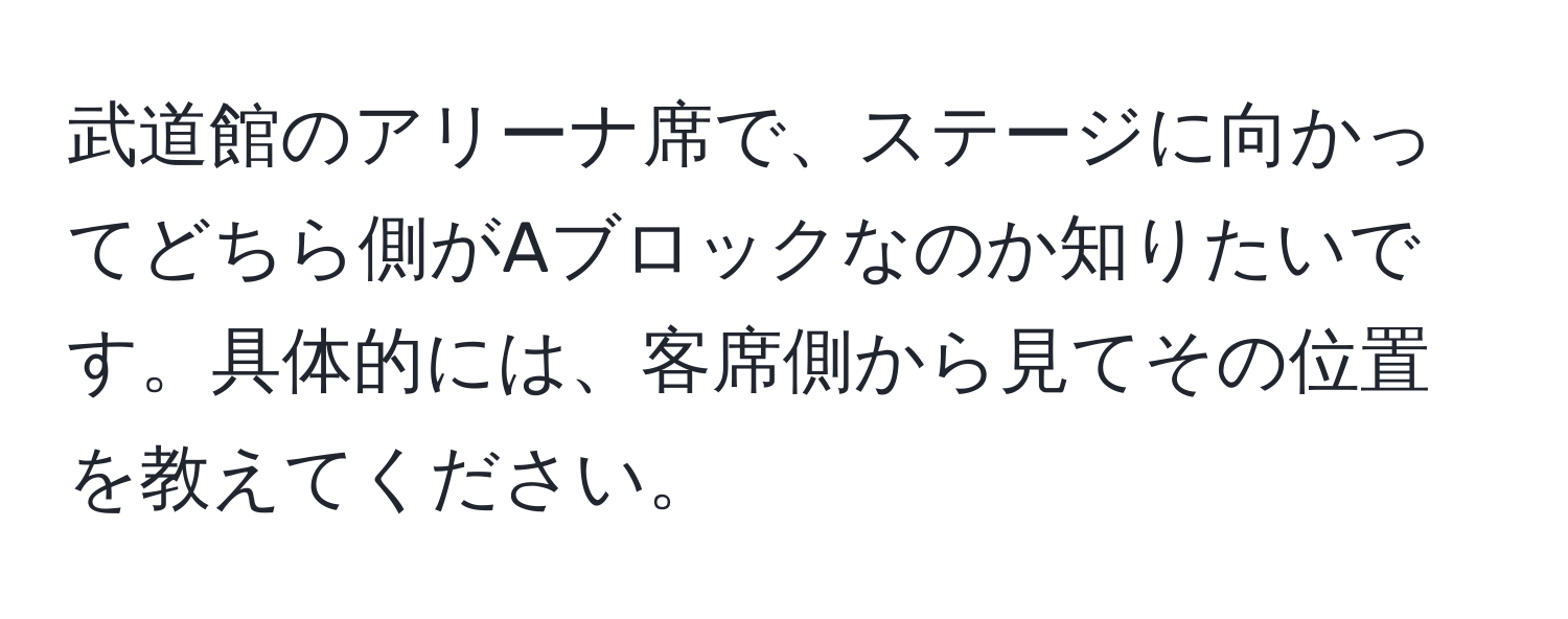 武道館のアリーナ席で、ステージに向かってどちら側がAブロックなのか知りたいです。具体的には、客席側から見てその位置を教えてください。