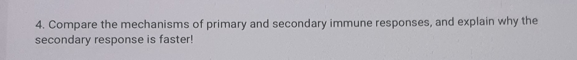 Compare the mechanisms of primary and secondary immune responses, and explain why the 
secondary response is faster!