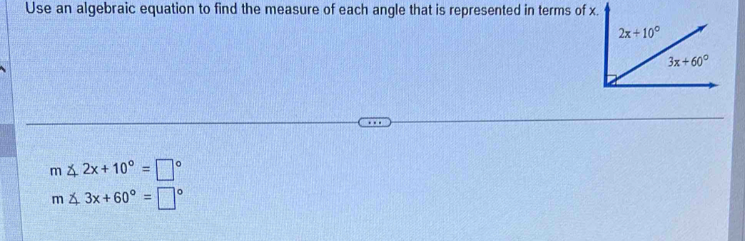 Use an algebraic equation to find the measure of each angle that is represented in terms of x.
m∠ 2x+10°=□°
m∠ 3x+60°=□°