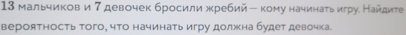 13 мальчиков и 7 девочек бросили жребий ー кому начинагьигру. Найдите 
вероятность того, что начинать игру должна будет девочка